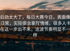 后劲太大了，每日大赛今日，表面像日常，实际很会拿捏情绪，很多人卡在这一步出不来，这波节奏明显不一样