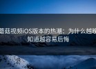 蘑菇视频iOS版本的热潮：为什么越晚知道越容易后悔
