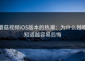 蘑菇视频iOS版本的热潮：为什么越晚知道越容易后悔