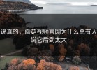 说真的，蘑菇视频官网为什么总有人说它后劲太大