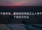 不是夸张，蘑菇短视频真正让人停不下来的点在这