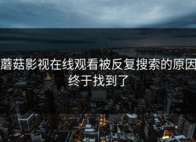 蘑菇影视在线观看被反复搜索的原因终于找到了