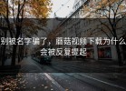 别被名字骗了，蘑菇视频下载为什么会被反复提起