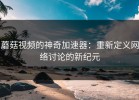 蘑菇视频的神奇加速器：重新定义网络讨论的新纪元