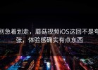 别急着划走，蘑菇视频iOS这回不是夸张，体验感确实有点东西