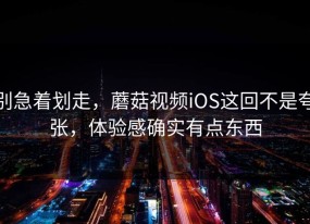 别急着划走，蘑菇视频iOS这回不是夸张，体验感确实有点东西