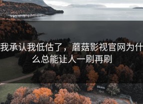 我承认我低估了，蘑菇影视官网为什么总能让人一刷再刷