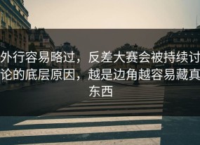 外行容易略过，反差大赛会被持续讨论的底层原因，越是边角越容易藏真东西
