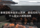 事情没有表面那么简单，蘑菇视频为什么会让人越看越晚