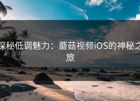 探秘低调魅力：蘑菇视频iOS的神秘之旅