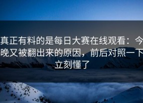 真正有料的是每日大赛在线观看：今晚又被翻出来的原因，前后对照一下立刻懂了