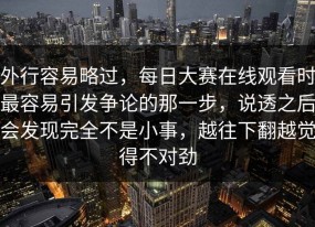 外行容易略过，每日大赛在线观看时最容易引发争论的那一步，说透之后会发现完全不是小事，越往下翻越觉得不对劲