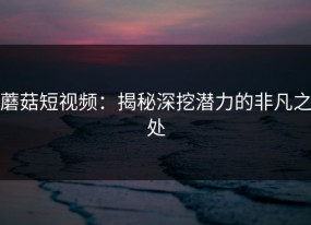 蘑菇短视频：揭秘深挖潜力的非凡之处