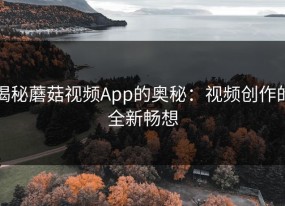 揭秘蘑菇视频App的奥秘：视频创作的全新畅想
