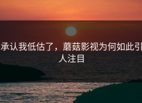 承认我低估了，蘑菇影视为何如此引人注目