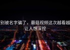 别被名字骗了，蘑菇视频这次越看越让人想深挖