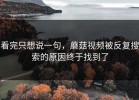 看完只想说一句，蘑菇视频被反复搜索的原因终于找到了