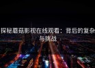 探秘蘑菇影视在线观看：背后的复杂与挑战