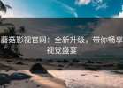 蘑菇影视官网：全新升级，带你畅享视觉盛宴