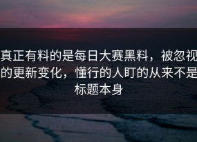 真正有料的是每日大赛黑料，被忽视的更新变化，懂行的人盯的从来不是标题本身