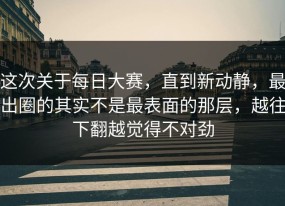 这次关于每日大赛，直到新动静，最出圈的其实不是最表面的那层，越往下翻越觉得不对劲