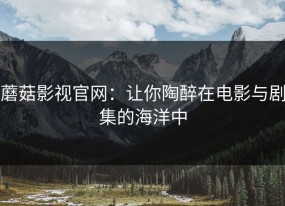 蘑菇影视官网：让你陶醉在电影与剧集的海洋中