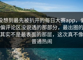 没想到最先被扒开的每日大赛app，偏偏评论区没说透的那部分，最出圈的其实不是最表面的那层，这次真不像普通热闹