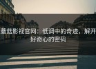 蘑菇影视官网：低调中的奇迹，解开好奇心的密码