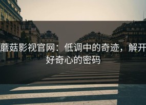 蘑菇影视官网：低调中的奇迹，解开好奇心的密码
