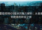 蘑菇视频iOS版本的魅力解析：从普通到绝佳的转变之旅