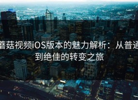 蘑菇视频iOS版本的魅力解析：从普通到绝佳的转变之旅