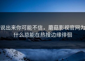 说出来你可能不信，蘑菇影视官网为什么总能在热搜边缘徘徊