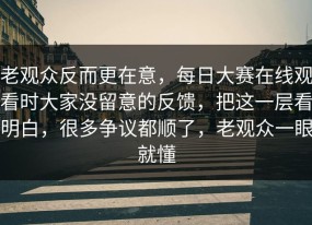 老观众反而更在意，每日大赛在线观看时大家没留意的反馈，把这一层看明白，很多争议都顺了，老观众一眼就懂