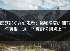 蘑菇影视在线观看：揭秘隐藏的细节与真相，这一下真的说到点上了