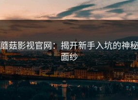 蘑菇影视官网：揭开新手入坑的神秘面纱