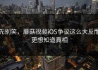 先别笑，蘑菇视频iOS争议这么大反而更想知道真相