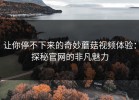 让你停不下来的奇妙蘑菇视频体验：探秘官网的非凡魅力