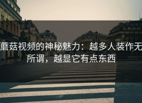 蘑菇视频的神秘魅力：越多人装作无所谓，越显它有点东西
