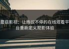 蘑菇影视：让热议不停的在线观看平台重新定义观影体验