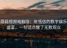 蘑菇视频电脑版：被低估的数字娱乐盛宴，一句话点醒了无数观众