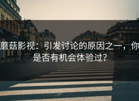 蘑菇影视：引发讨论的原因之一，你是否有机会体验过？