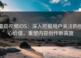 蘑菇视频iOS：深入挖掘用户关注的核心价值，重塑内容创作新高度
