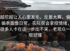 越挖越让人心里发毛，反差大赛，偏偏表面像日常，实际很会拿捏情绪，很多人卡在这一步出不来，老观众一眼就懂