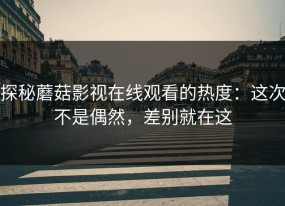 探秘蘑菇影视在线观看的热度：这次不是偶然，差别就在这