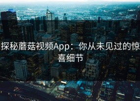 探秘蘑菇视频App：你从未见过的惊喜细节