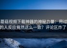 蘑菇视频下载神器的神秘力量：用过的人反应竟然这么一致？评论区炸了！
