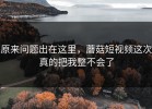 原来问题出在这里，蘑菇短视频这次真的把我整不会了