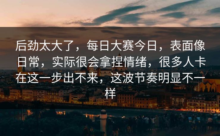 后劲太大了，每日大赛今日，表面像日常，实际很会拿捏情绪，很多人卡在这一步出不来，这波节奏明显不一样
