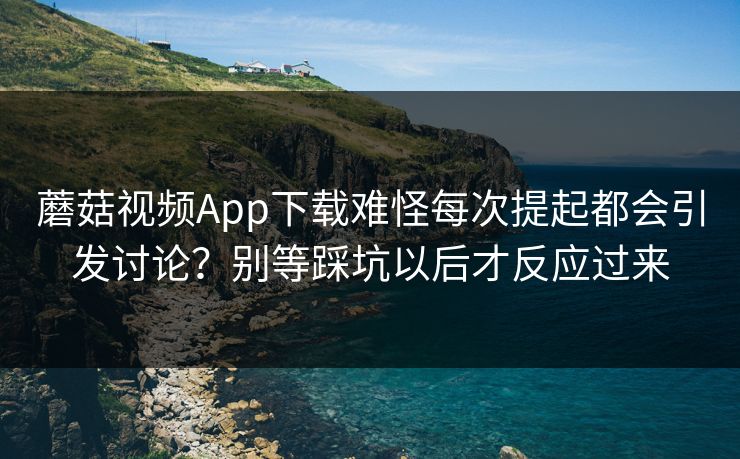 蘑菇视频App下载难怪每次提起都会引发讨论？别等踩坑以后才反应过来