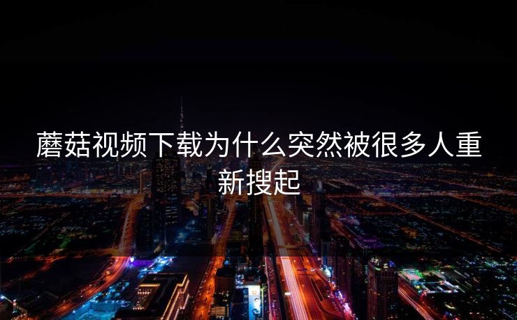 蘑菇视频下载为什么突然被很多人重新搜起
